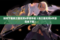如何下载真三国无双8帝国手机（真三国无双8手游在哪下载）