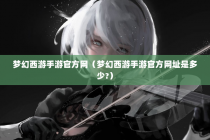 梦幻西游手游官方网（梦幻西游手游官方网址是多少-）