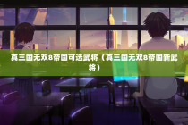 真三国无双8帝国可选武将（真三国无双8帝国新武将）
