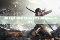 绝地求生无法连接（绝地求生无法连接至steam网络）
