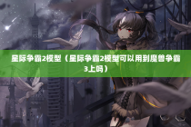 星际争霸2模型（星际争霸2模型可以用到魔兽争霸3上吗）