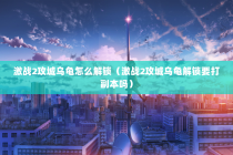激战2攻城乌龟怎么解锁（激战2攻城乌龟解锁要打副本吗）