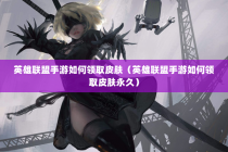 英雄联盟手游如何领取皮肤（英雄联盟手游如何领取皮肤永久）