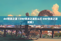dnf黑雾之源（DNF黑雾之源怎么打 DNF黑雾之源攻略）