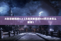 火影忍者羁绊4.3（火影忍者羁绊433开天斧怎么获得）