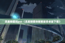 流星蝴蝶剑pos（流星蝴蝶剑破解版安卓版下载）