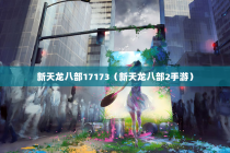 新天龙八部17173（新天龙八部2手游）