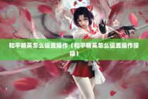 和平精英怎么设置操作（和平精英怎么设置操作按键）