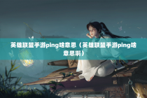 英雄联盟手游ping啥意思（英雄联盟手游ping啥意思啊）
