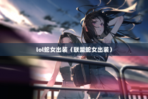 lol蛇女出装（联盟蛇女出装）