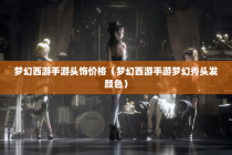 梦幻西游手游头饰价格（梦幻西游手游梦幻秀头发颜色）