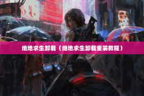 绝地求生卸载（绝地求生卸载重装教程）