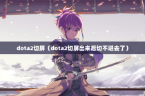 dota2切屏（dota2切屏出来后切不进去了）