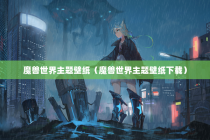 魔兽世界主题壁纸（魔兽世界主题壁纸下载）