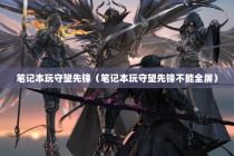 笔记本玩守望先锋（笔记本玩守望先锋不能全屏）