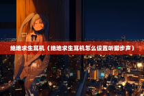 绝地求生耳机（绝地求生耳机怎么设置听脚步声）