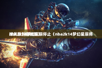 nba2k14梦幻星辰停止（nba2k14梦幻星辰将球员放到别的队）
