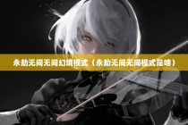 永劫无间无间幻境模式（永劫无间无间模式是啥）