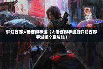 梦幻西游大话西游手游（大话西游手游跟梦幻西游手游哪个更坑钱）
