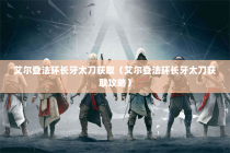 艾尔登法环长牙太刀获取（艾尔登法环长牙太刀获取攻略）