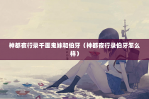 神都夜行录千面鬼妹和伯牙（神都夜行录伯牙怎么样）