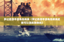 梦幻西游手游角色转换（梦幻西游手游角色转换武器可以选择转换吗）