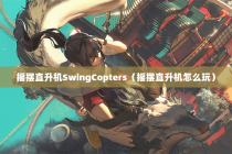 摇摆直升机SwingCopters（摇摆直升机怎么玩）