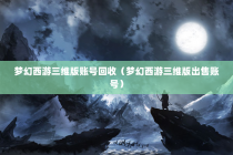 梦幻西游三维版账号回收（梦幻西游三维版出售账号）