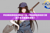 手机网络游戏排行榜前十名（手机网络游戏排行榜前十名大型网络游戏）