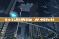 激战2怎么解锁新地图任务（激战2新图怎么去）
