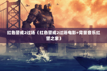 红色警戒2过场（红色警戒2过场电影+背景音乐红警之家）