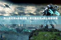 真三国无双8赤兔造型（真三国无双8怎么解锁赤兔）