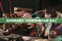 和平精英的照片（和平精英的照片头像 壁纸）