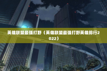 英雄联盟最强打野（英雄联盟最强打野英雄排行2022）