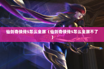 仙剑奇侠传5怎么全屏（仙剑奇侠传5怎么全屏不了）