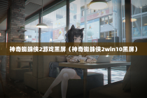 神奇蜘蛛侠2游戏黑屏（神奇蜘蛛侠2win10黑屏）