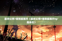 最终幻想7重制版提升（最终幻想7重制版提升hp魔晶石）
