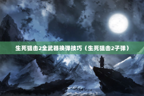 生死狙击2全武器换弹技巧（生死狙击2子弹）