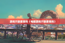 游戏只狼要钱吗（电脑游戏只狼要钱吗）