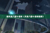 新天龙八部十周年（天龙八部十周年视频）