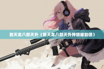 新天龙八部天外（新天龙八部天外押镖被劫镖）