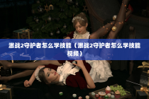 激战2守护者怎么学技能（激战2守护者怎么学技能视频）