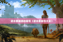 逆水寒端游的称号（逆水寒称号大全）