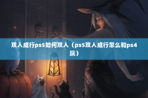 双人成行ps5如何双人（ps5双人成行怎么和ps4玩）