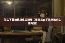 怎么下载绝地求生国际服（苹果怎么下载绝地求生国际服）