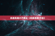 永劫无间小刀怎么（永劫无间 刀法）
