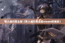 双人成行怎么和（双人成行怎么和steam好友玩）