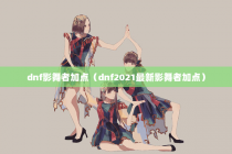 dnf影舞者加点（dnf2021最新影舞者加点）