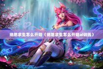 绝地求生怎么开始（绝地求生怎么开始ai训练）