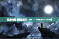 最终幻想7重制版（最终幻想7重制版 classic easy normal）